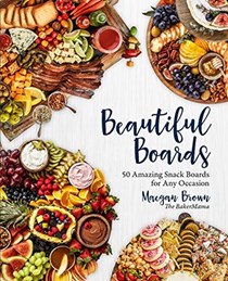 Beautiful Boards: 50 Amazing Snack Boards for any Occasion