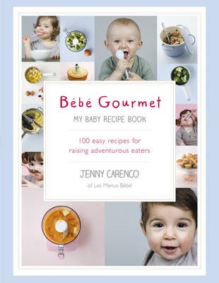 Bebe Gourmet: My Baby Recipe Book - 100 Easy Recipes for Raising Adventurous Eaters
