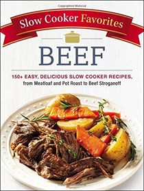 Beef (Slow Cooker Favorites Series): 150+ Easy, Delicious Slow Cooker Recipes, from Meatloaf and Pot Roast to Beef Stroganoff