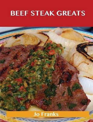 Beef Steak Greats: Delicious Beef Steak Recipes, The Top 72 Beef Steak Recipes