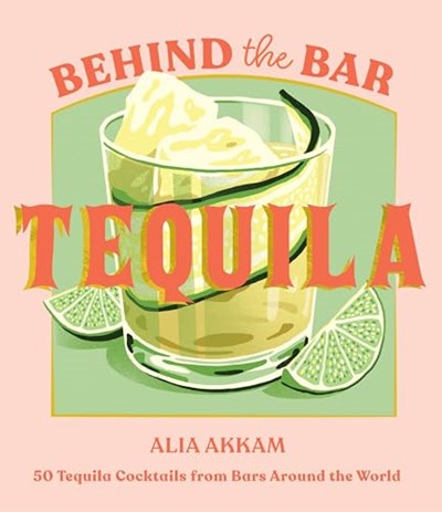Behind the Bar - Tequila: 50 Tequila Cocktails from Bars Around the World