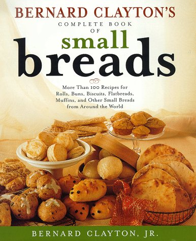 Bernard Clayton's Complete Book of Small Breads: More Than 100 Recipes for Rolls, Buns, Biscuits, Flatbreads, Muffins, and Other Small Breads of the World