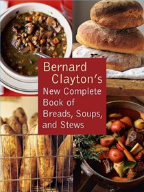Bernard Clayton's New Complete Book of Breads, Soups and Stews