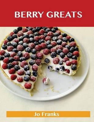 Berry Greats: Delicious Berry Recipes, The Top 100 Berry Recipes