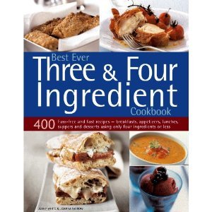 Best Ever Three & Four Ingredient Cookbook: 400 Fuss-Free and Fast Recipes - Breakfasts, Appetizers, Lunches, Suppers and Desserts Using Only Four Ingredients or Less