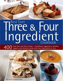 Best Ever Three and Four Ingredient Cookbook: 400 Fuss-free and Fast Recipes - Breakfasts, Appetizers, Lunches, Suppers and Desserts Using Only Four Ingredients or Less