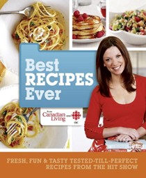 Best Recipes Ever from Canadian Living and CBC: Fresh, Fun & Tasty Tested-Till-Perfect Recipes from the Hit Show
