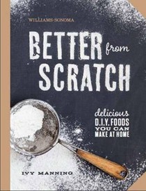 Better From Scratch: Delicious D.I.Y. Foods You Can Make from Scratch