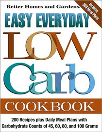 Better Homes & Gardens Easy Everyday Low Carb Cookbook: 200 Recipes Plus Daily Meal Plans With Carbohydrate Counts of 45, 60, 80, And 100 Grams