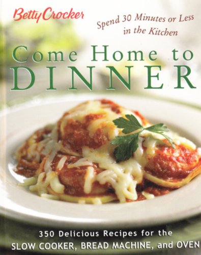 Betty Crocker Come Home to Dinner: 350 Delicious Recipes for the Slow Cooker, Bread Machine, and Oven: Spend 30 Minutes or Less in the Kitchen