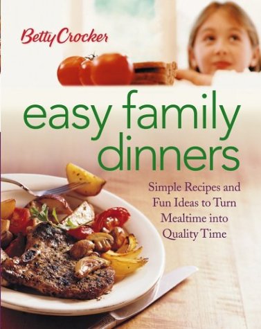 Betty Crocker Easy Family Dinners: Simple Recipes And Fun Ideas To Turn Meal Time To Quality Time