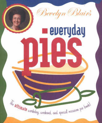 Bevelyn Blair's Everyday Pies: The Ultimate Workday, Weekend, And Special Occasion Pie Book!