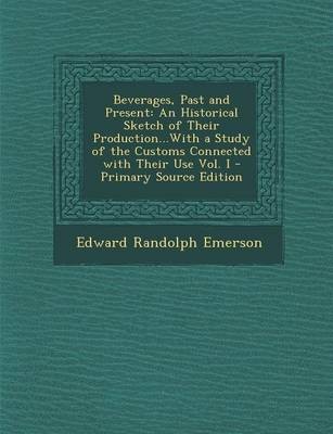Beverages, Past and Present: An Historical Sketch of Their Production...with a Study of the Customs Connected with Their Use Vol. I - Primary Source Edition