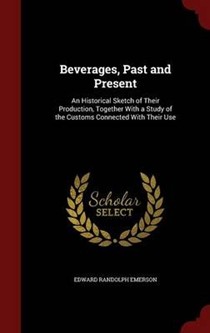 Beverages, Past and Present: An Historical Sketch of Their Production, Together with a Study of the Customs Connected with Their Use