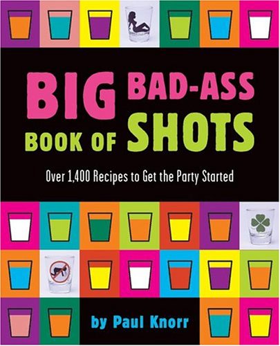 Big Bad-Ass Book of Shots: Over 1,400 Recipes to Get the Party Started