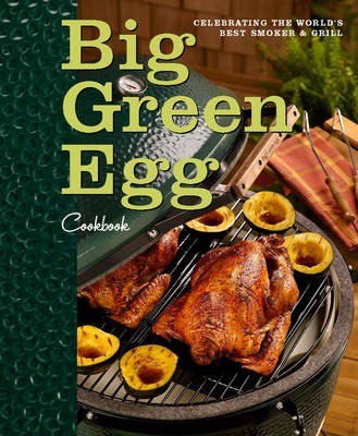 Big Green Egg Cookbook: Celebrating the World's Best Smoker and Grill