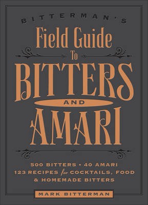 Bitterman's Field Guide to Bitters & Amari: 500 Bitters; 40 Amari; 123 Recipes for Cocktails, Food, and Homemade Bitters