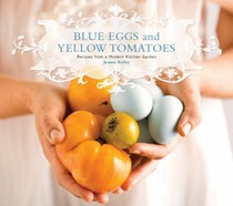 Blue Eggs and Yellow Tomatoes: Recipes from a Modern Kitchen Garden