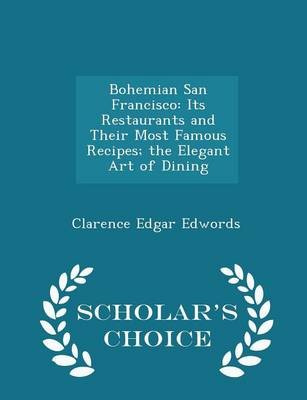 Bohemian San Francisco: Its Restaurants and Their Most Famous Recipes; The Elegant Art of Dining - Scholar's Choice Edition