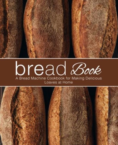 Bread Book: A Bread Machine Cookbook for Making Delicious Loaves at Home