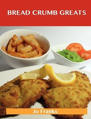 Bread Crumb Greats: Delicious Bread Crumb Recipes, The Top 100 Bread Crumb Recipes