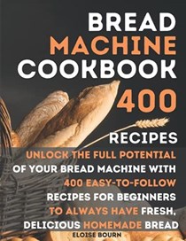  Bread Machine Cookbook: Unlock The Full Potential Of Your Bread Machine With 400 Easy-To-Follow Recipes For Beginners To Always Have Fresh, Delicious Homemade Bread
