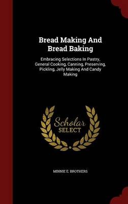 Bread Making and Bread Baking: Embracing Selections in Pastry, General Cooking, Canning, Preserving, Pickling, Jelly Making and Candy Making
