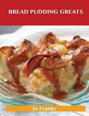Bread Pudding Greats: Delicious Bread Pudding Recipes, the Top 51 Bread Pudding Recipes