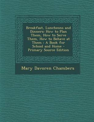Breakfast, Luncheons and Dinners: How to Plan Them, How to Serve Them, How to Behave at Them: A Book for School and Home - Primary Source Edition