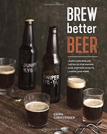Brew Better Beer: Learn (and Break!) the Rules for Making IPAs, Sours, Belgian Beers, Porters, Barleywines, Lagers, Ancient Ales, and Gluten-Free Beers