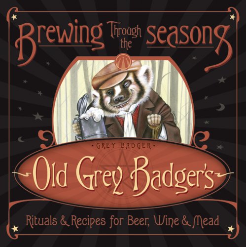 Brewing Through the Seasons: Old Grey Badger's Rituals and Recipes for Beer, Wine and Mead