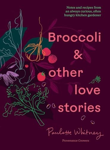 Broccoli and Other Love Stories: Notes and Recipes From an Always Curious, Often Hungry Kitchen Gardener