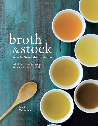Broth & Stock from the Nourished Kitchen: Wholesome Master Recipes for Bone, Vegetable, and Seafood Broths and Meals to Make with Them