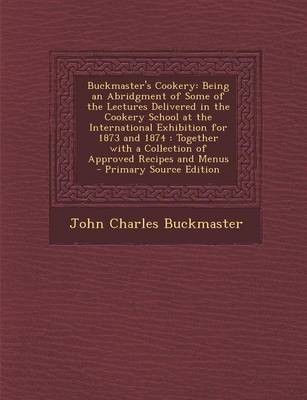 Buckmaster's Cookery: Being an Abridgment of Some of the Lectures Delivered in the Cookery School at the International Exhibition for 1873 and 1874: Together with a Collection of Approved Recipes and Menus - Primary Source Edition
