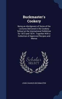 Buckmaster's Cookery: Being an Abridgment of Some of the Lectures Delivered in the Cookery School at the International Exhibition for 1873 and 1874: Together with a Collection of Approved Recipes and Menus