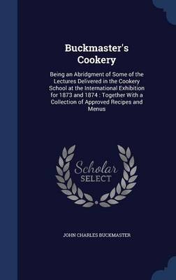 Buckmaster's Cookery: Being an Abridgment of Some of the Lectures Delivered in the Cookery School at the International Exhibition for 1873 and 1874: Together with a Collection of Approved Recipes and Menus