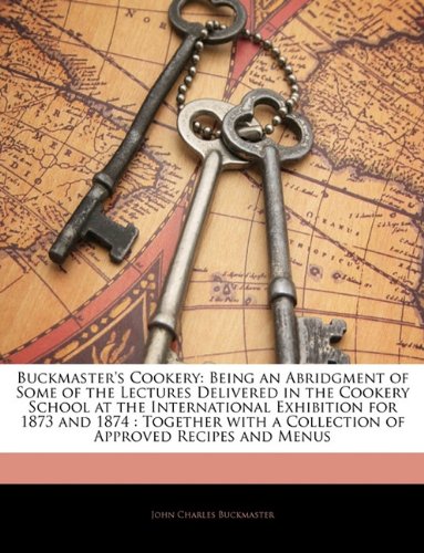 Buckmaster's Cookery: Being an Abridgment of Some of the Lectures Delivered in the Cookery School at the International Exhibition for 1873 and 1874: Together with a Collection of Approved Recipes and Menus