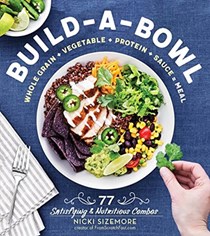 Build-a-Bowl: 77 Satisfying & Nutritious Combos: Whole Grain + Vegetable + Protein + Sauce = Meal