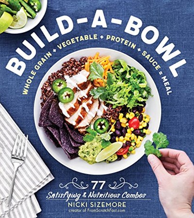 Build-a-Bowl: 77 Satisfying & Nutritious Combos: Whole Grain + Vegetable + Protein + Sauce = Meal