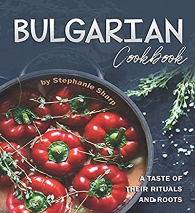 Bulgarian Cookbook: A Taste of Their Rituals and Roots