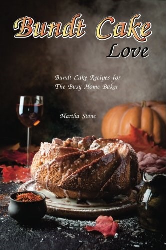 Bundt Cake Love: Bundt Cake Recipes for The Busy Home Baker