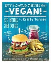 But I Could Never Go Vegan!: 125 Recipes That Prove You Can Live Without Cheese, It's Not All Rabbit Food, and Your Friends Will Still Come Over for Dinner