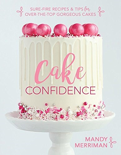 Cake Confidence: Sure-Fire Recipes & Tips for Over-the-Top Gorgeous Cakes