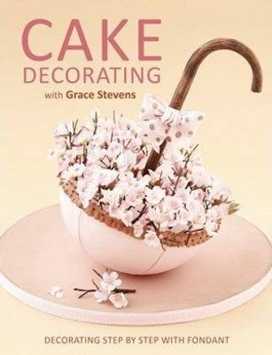 Cake Decorating with Grace Stevens: Decorating Step by Step with Fondant