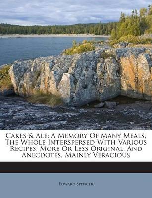 Cakes & Ale: A Memory of Many Meals, the Whole Interspersed with Various Recipes, More or Less Original, and Anecdotes, Mainly Veracious