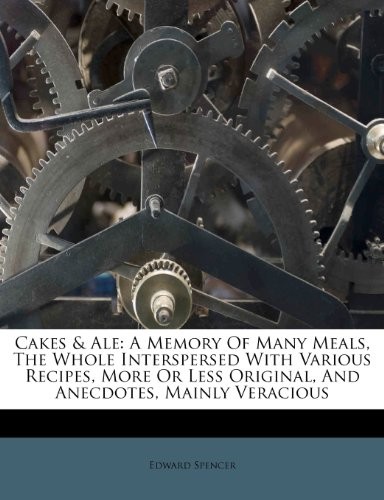 Cakes & Ale: A Memory of Many Meals, the Whole Interspersed with Various Recipes, More or Less Original, and Anecdotes, Mainly Veracious