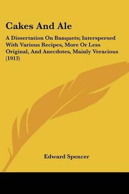 Cakes and Ale: A Dissertation on Banquets; Interspersed with Various Recipes, More or Less Original, and Anecdotes, Mainly Veracious (1913)