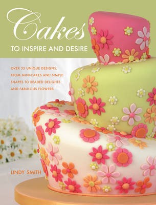 Cakes to Inspire & Desire: Over 35 Unique Designs, from Mini-Cakes and Simple Shapes to Beaded Delights and Fabulous Flowers