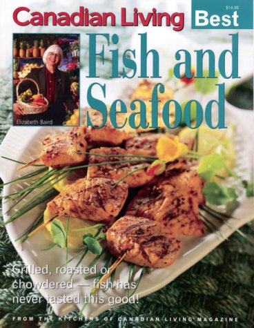 Canadian Living Best: Fish and Seafood: Grilled, Roasted or Chowdered -- Fish Has Never Tasted This Good!
