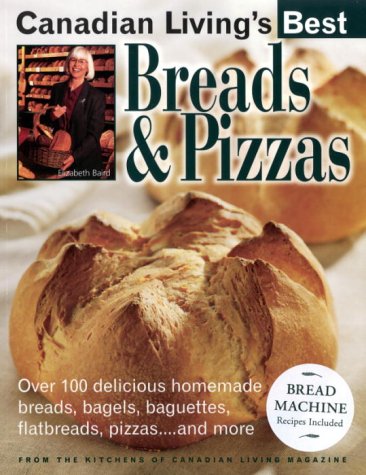 Canadian Living's Best: Breads and Pizzas: Over 100 Delicious Homemade Breads, Bagels, Baguettes, Flatbreads, Pizzas...and More